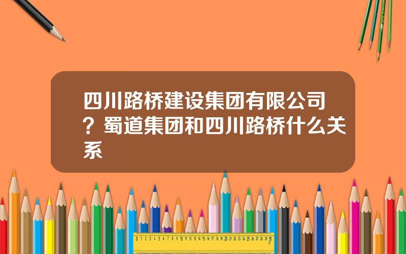 四川路桥建设集团有限公司？蜀道集团和四川路桥什么关系