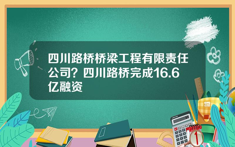 四川路桥桥梁工程有限责任公司？四川路桥完成16.6亿融资