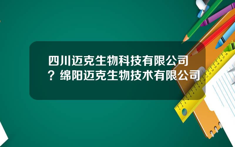 四川迈克生物科技有限公司？绵阳迈克生物技术有限公司