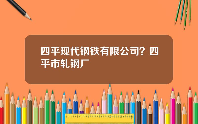 四平现代钢铁有限公司？四平市轧钢厂