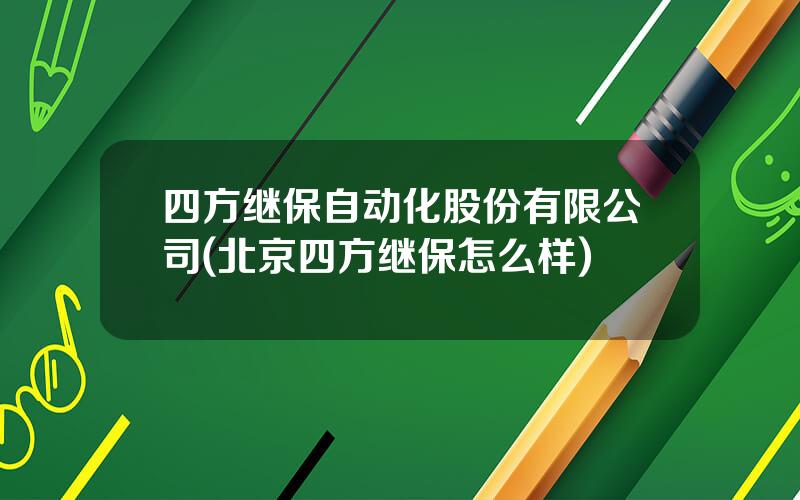 四方继保自动化股份有限公司(北京四方继保怎么样)