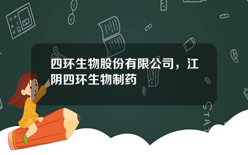 四环生物股份有限公司，江阴四环生物制药