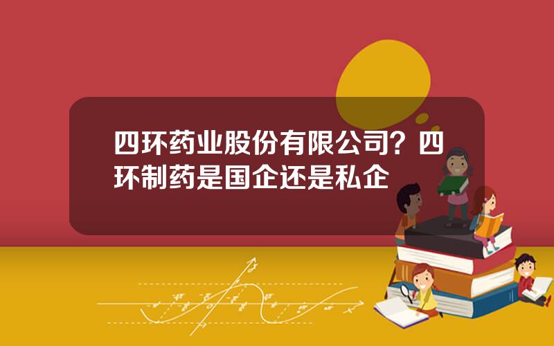 四环药业股份有限公司？四环制药是国企还是私企