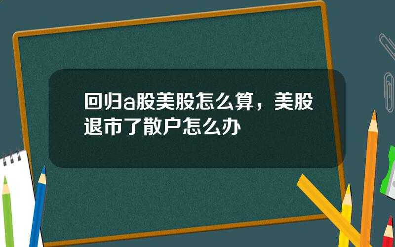 回归a股美股怎么算，美股退市了散户怎么办