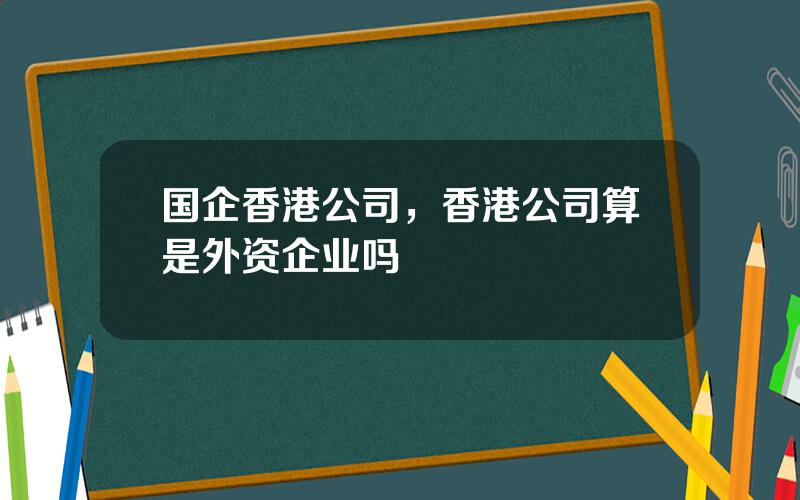 国企香港公司，香港公司算是外资企业吗