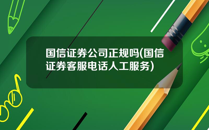 国信证券公司正规吗(国信证券客服电话人工服务)