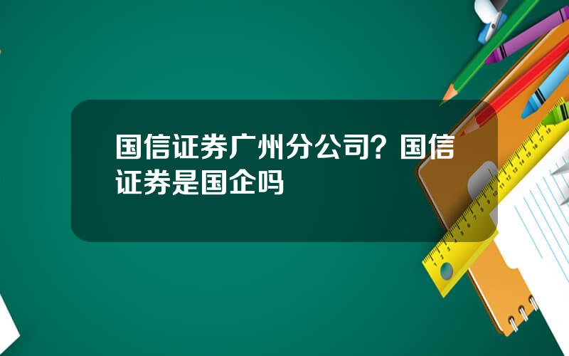 国信证券广州分公司？国信证券是国企吗