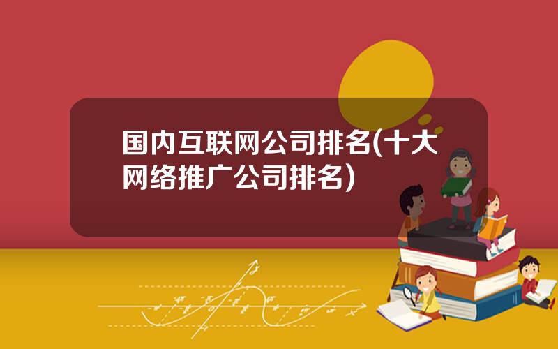 国内互联网公司排名(十大网络推广公司排名)