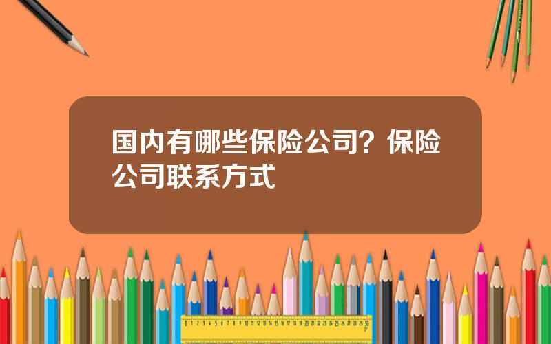 国内有哪些保险公司？保险公司联系方式