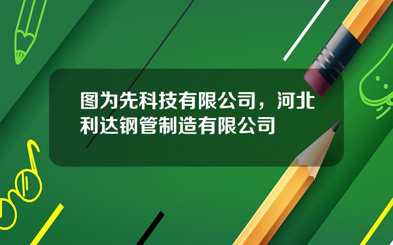 图为先科技有限公司，河北利达钢管制造有限公司