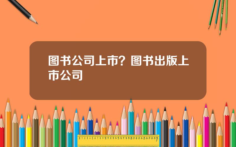 图书公司上市？图书出版上市公司
