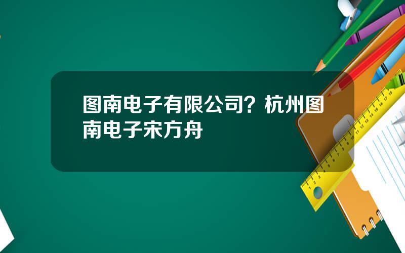 图南电子有限公司？杭州图南电子宋方舟
