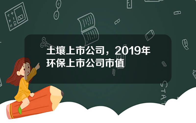 土壤上市公司，2019年环保上市公司市值