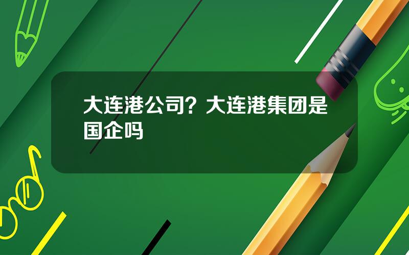 大连港公司？大连港集团是国企吗