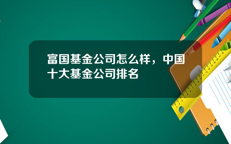 富国基金公司怎么样，中国十大基金公司排名