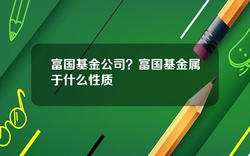 富国基金公司？富国基金属于什么性质