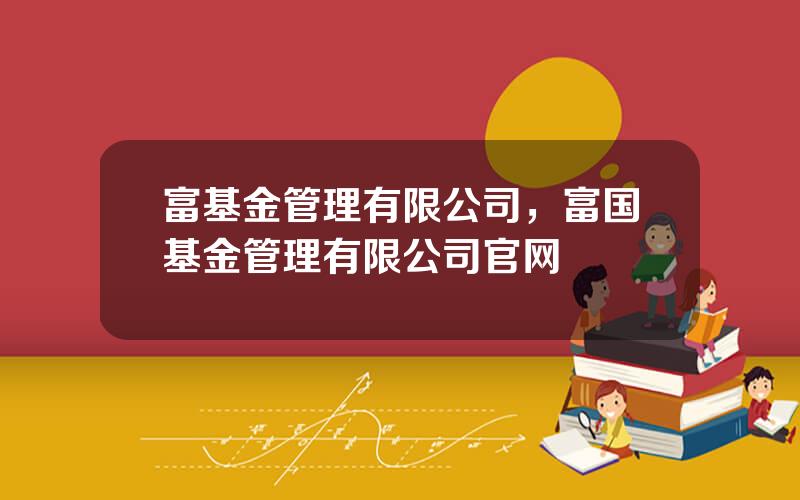 富基金管理有限公司，富国基金管理有限公司官网