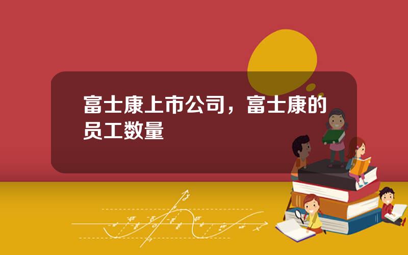 富士康上市公司，富士康的员工数量
