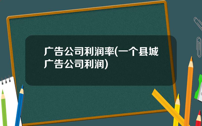 广告公司利润率(一个县城广告公司利润)