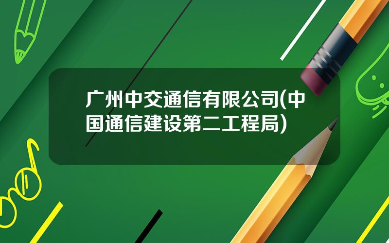 广州中交通信有限公司(中国通信建设第二工程局)