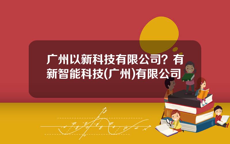广州以新科技有限公司？有新智能科技(广州)有限公司