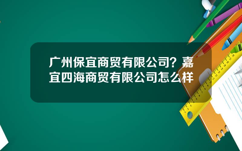 广州保宜商贸有限公司？嘉宜四海商贸有限公司怎么样
