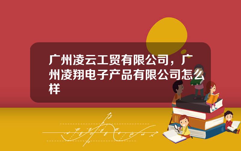 广州凌云工贸有限公司，广州凌翔电子产品有限公司怎么样