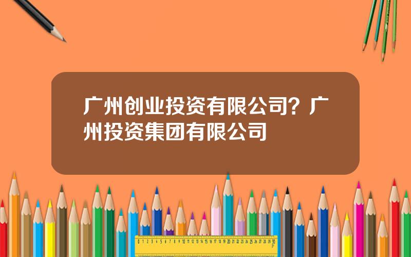 广州创业投资有限公司？广州投资集团有限公司
