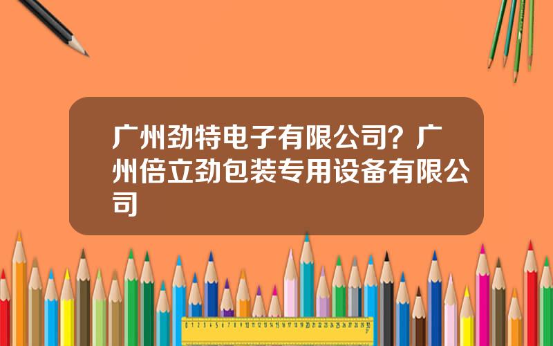 广州劲特电子有限公司？广州倍立劲包装专用设备有限公司