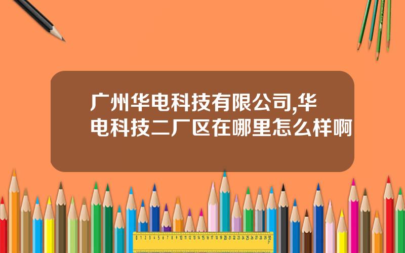 广州华电科技有限公司,华电科技二厂区在哪里怎么样啊