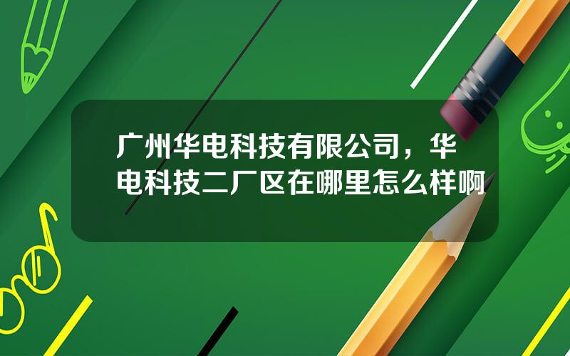 广州华电科技有限公司，华电科技二厂区在哪里怎么样啊