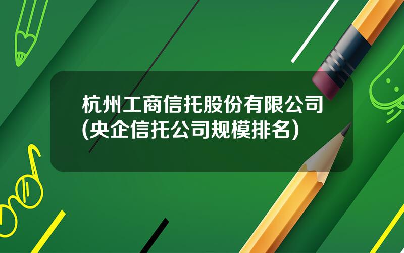 杭州工商信托股份有限公司(央企信托公司规模排名)