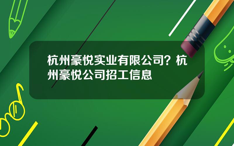 杭州豪悦实业有限公司？杭州豪悦公司招工信息