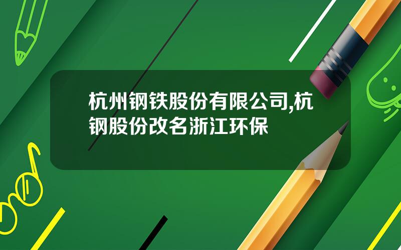杭州钢铁股份有限公司,杭钢股份改名浙江环保