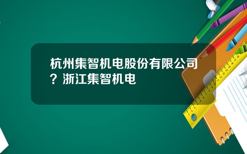 杭州集智机电股份有限公司？浙江集智机电