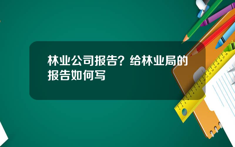林业公司报告？给林业局的报告如何写