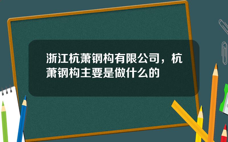 浙江杭萧钢构有限公司，杭萧钢构主要是做什么的