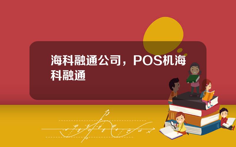 海科融通公司，POS机海科融通