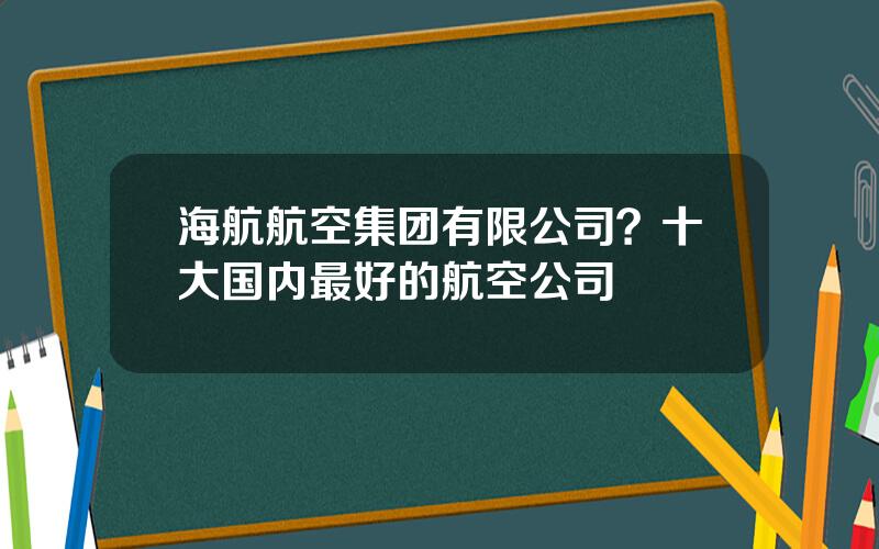 海航航空集团有限公司？十大国内最好的航空公司