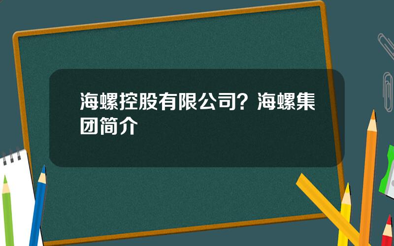 海螺控股有限公司？海螺集团简介