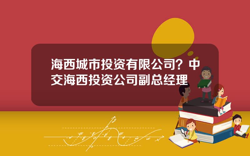 海西城市投资有限公司？中交海西投资公司副总经理