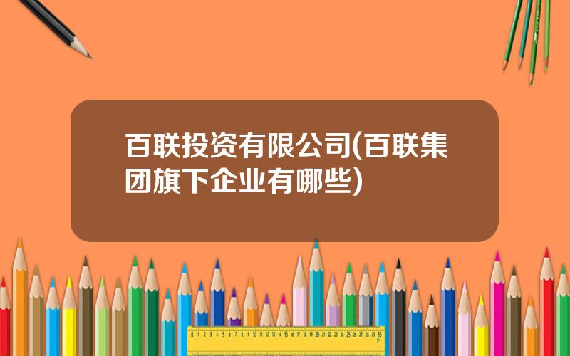 百联投资有限公司(百联集团旗下企业有哪些)