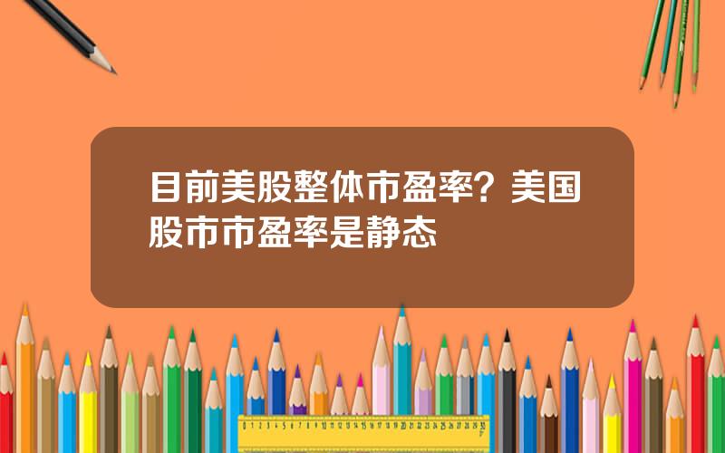 目前美股整体市盈率？美国股市市盈率是静态