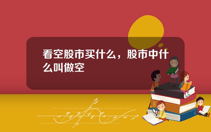看空股市买什么，股市中什么叫做空